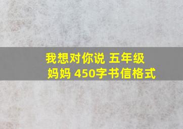 我想对你说 五年级 妈妈 450字书信格式